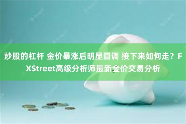 炒股的杠杆 金价暴涨后明显回调 接下来如何走？FXStreet高级分析师最新金价交易分析