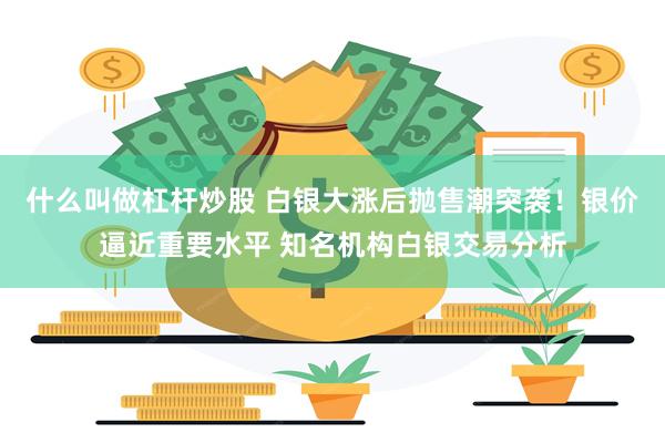 什么叫做杠杆炒股 白银大涨后抛售潮突袭！银价逼近重要水平 知名机构白银交易分析