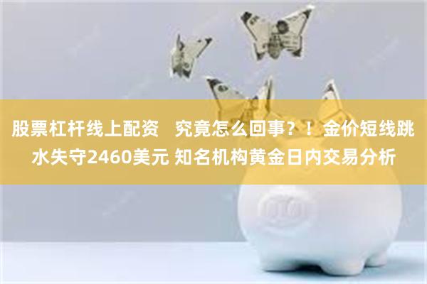 股票杠杆线上配资   究竟怎么回事？！金价短线跳水失守2460美元 知名机构黄金日内交易分析