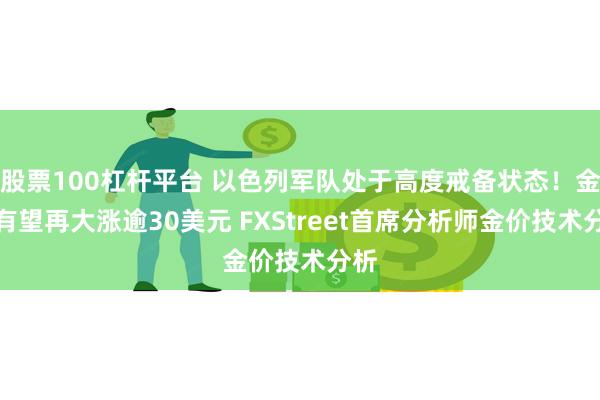 股票100杠杆平台 以色列军队处于高度戒备状态！金价有望再大涨逾30美元 FXStreet首席分析师金价技术分析