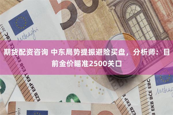 期货配资咨询 中东局势提振避险买盘，分析师：目前金价瞄准2500关口