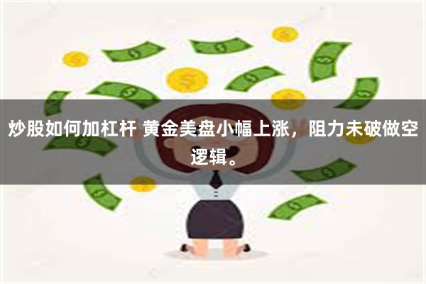 炒股如何加杠杆 黄金美盘小幅上涨，阻力未破做空逻辑。