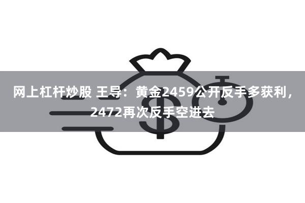 网上杠杆炒股 王导：黄金2459公开反手多获利，2472再次反手空进去