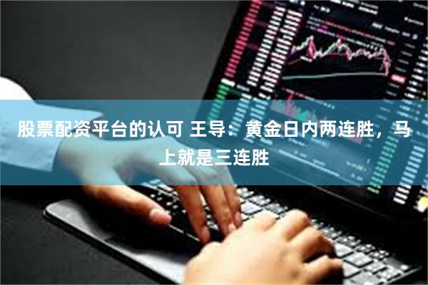 股票配资平台的认可 王导：黄金日内两连胜，马上就是三连胜