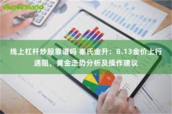 线上杠杆炒股靠谱吗 秦氏金升：8.13金价上行遇阻，黄金走势分析及操作建议