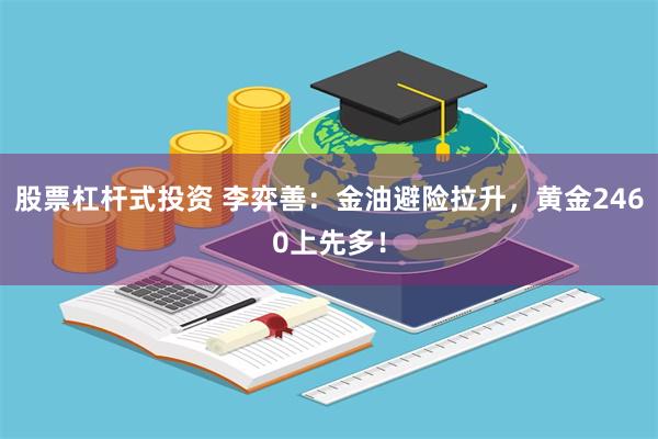 股票杠杆式投资 李弈善：金油避险拉升，黄金2460上先多！