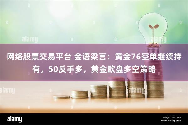 网络股票交易平台 金语梁言：黄金76空单继续持有，50反手多，黄金欧盘多空策略