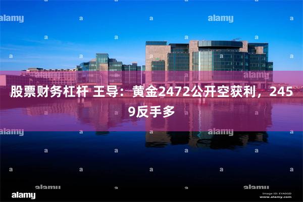 股票财务杠杆 王导：黄金2472公开空获利，2459反手多