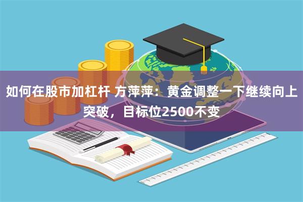 如何在股市加杠杆 方萍萍：黄金调整一下继续向上突破，目标位2500不变