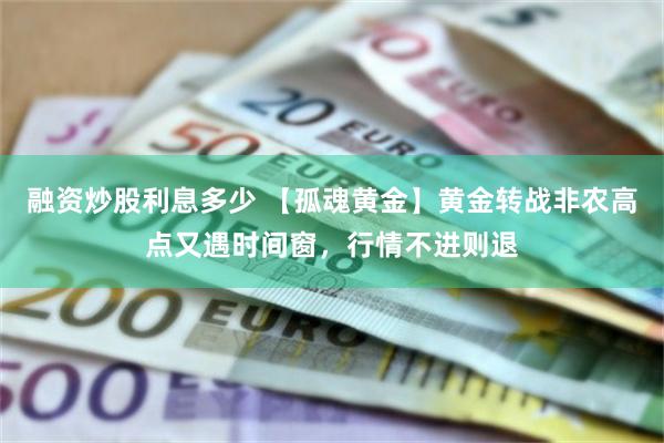 融资炒股利息多少 【孤魂黄金】黄金转战非农高点又遇时间窗，行情不进则退