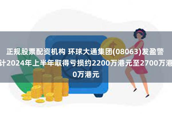 正规股票配资机构 环球大通集团(08063)发盈警 预计2024年上半年取得亏损约2200万港元至2700万港元