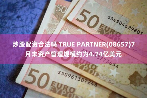 炒股配资合法吗 TRUE PARTNER(08657)7月末资产管理规模约为4.74亿美元