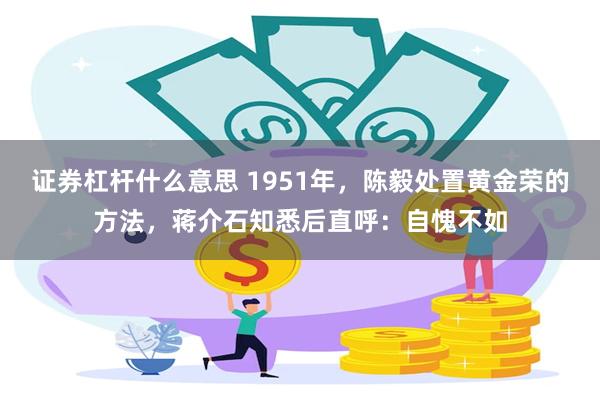 证券杠杆什么意思 1951年，陈毅处置黄金荣的方法，蒋介石知悉后直呼：自愧不如