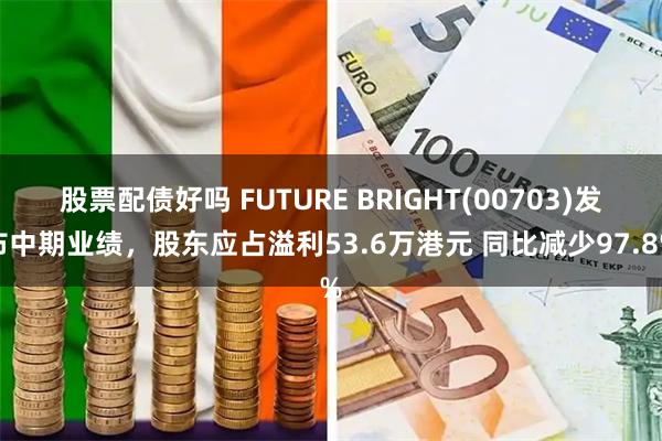 股票配债好吗 FUTURE BRIGHT(00703)发布中期业绩，股东应占溢利53.6万港元 同比减少97.8%