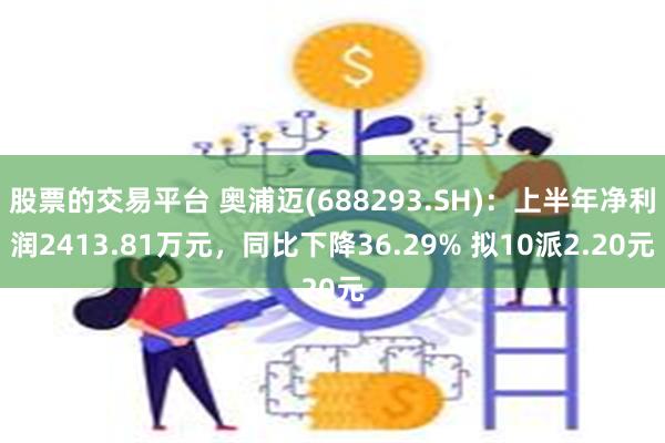 股票的交易平台 奥浦迈(688293.SH)：上半年净利润2413.81万元，同比下降36.29% 拟10派2.20元