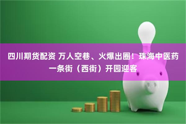 四川期货配资 万人空巷、火爆出圈！珠海中医药一条街（西街）开园迎客