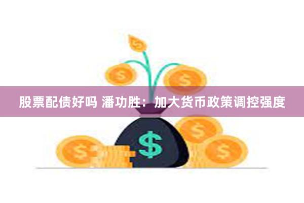 股票配债好吗 潘功胜：加大货币政策调控强度