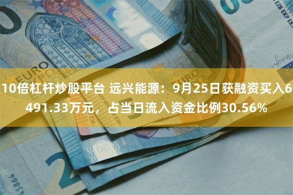 10倍杠杆炒股平台 远兴能源：9月25日获融资买入6491.33万元，占当日流入资金比例30.56%