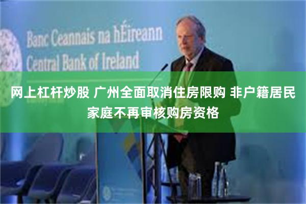 网上杠杆炒股 广州全面取消住房限购 非户籍居民家庭不再审核购房资格