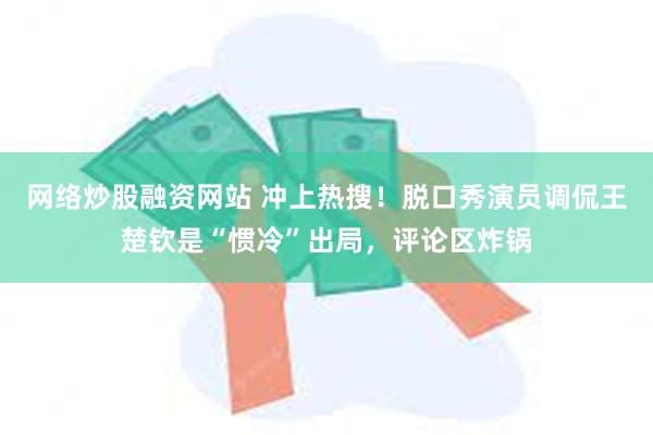 网络炒股融资网站 冲上热搜！脱口秀演员调侃王楚钦是“惯冷”出局，评论区炸锅