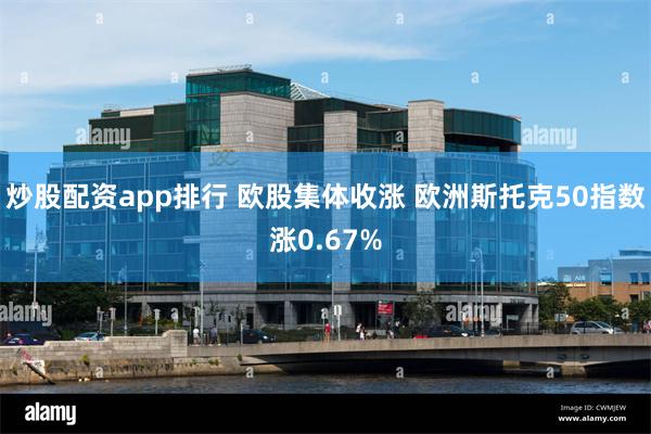 炒股配资app排行 欧股集体收涨 欧洲斯托克50指数涨0.67%