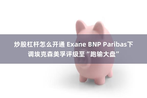 炒股杠杆怎么开通 Exane BNP Paribas下调埃克森美孚评级至“跑输大盘”