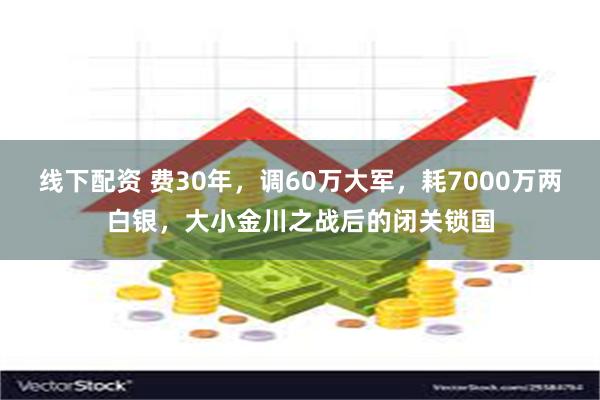 线下配资 费30年，调60万大军，耗7000万两白银，大小金川之战后的闭关锁国