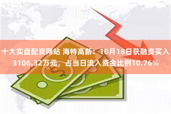 十大实盘配资网站 海特高新：10月18日获融资买入3106.32万元，占当日流入资金比例10.76%