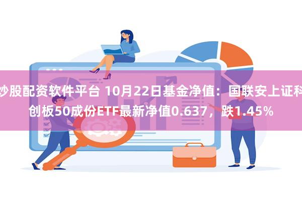 炒股配资软件平台 10月22日基金净值：国联安上证科创板50成份ETF最新净值0.637，跌1.45%