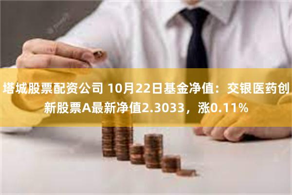 塔城股票配资公司 10月22日基金净值：交银医药创新股票A最新净值2.3033，涨0.11%