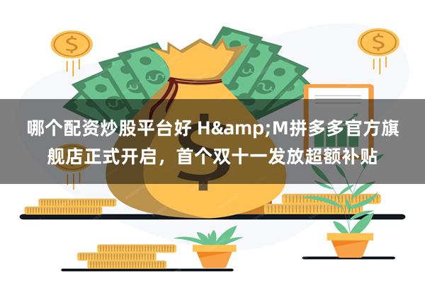 哪个配资炒股平台好 H&M拼多多官方旗舰店正式开启，首个双十一发放超额补贴