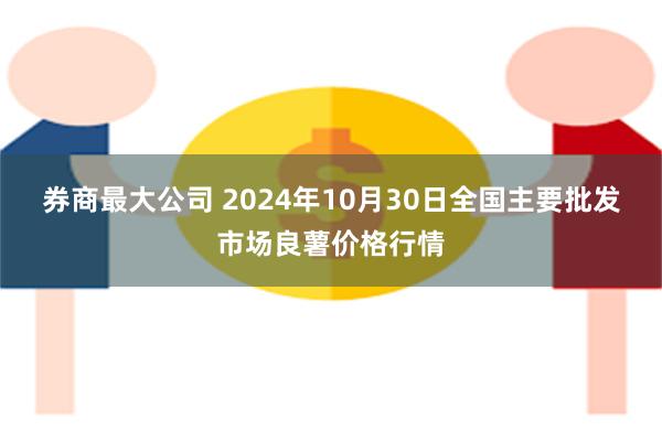 券商最大公司 2024年10月30日全国主要批发市场良薯价格行情