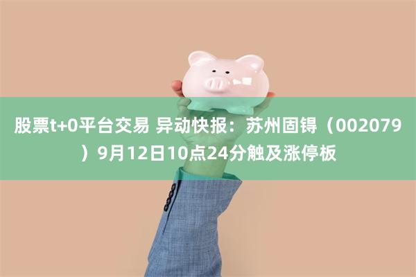 股票t+0平台交易 异动快报：苏州固锝（002079）9月12日10点24分触及涨停板