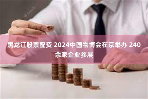 黑龙江股票配资 2024中国物博会在京举办 240余家企业参展