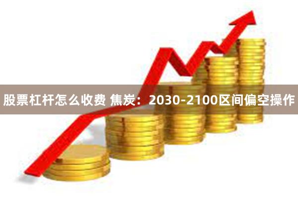 股票杠杆怎么收费 焦炭：2030-2100区间偏空操作