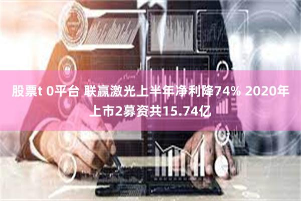 股票t 0平台 联赢激光上半年净利降74% 2020年上市2募资共15.74亿