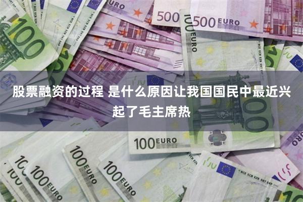 股票融资的过程 是什么原因让我国国民中最近兴起了毛主席热