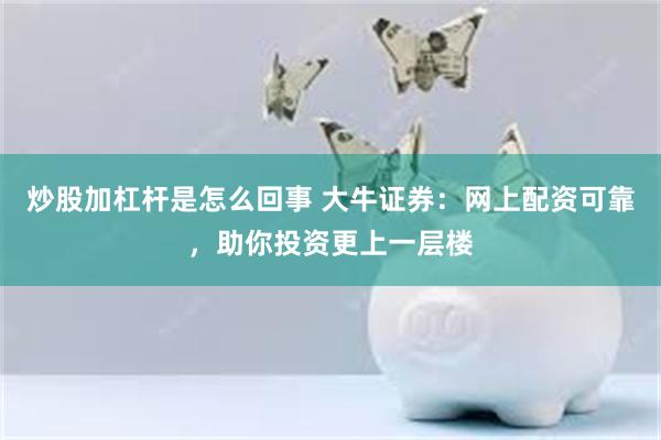 炒股加杠杆是怎么回事 大牛证券：网上配资可靠，助你投资更上一层楼