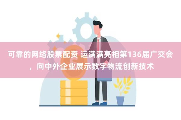 可靠的网络股票配资 运满满亮相第136届广交会 ，向中外企业展示数字物流创新技术