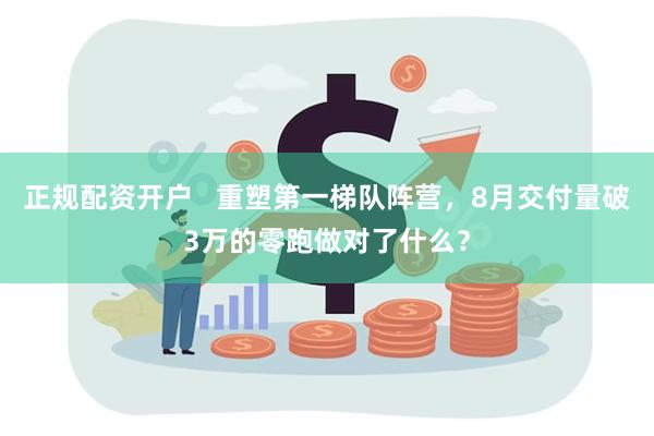 正规配资开户   重塑第一梯队阵营，8月交付量破3万的零跑做对了什么？