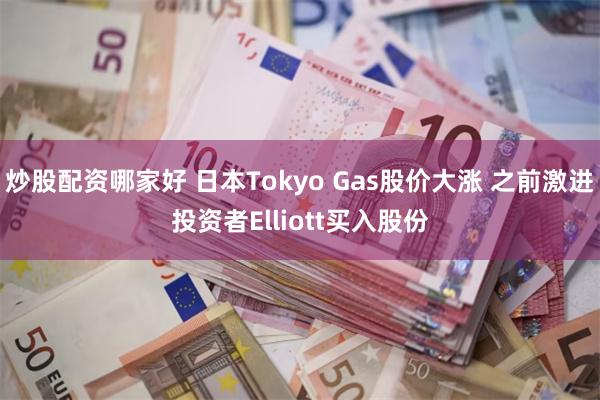 炒股配资哪家好 日本Tokyo Gas股价大涨 之前激进投资者Elliott买入股份