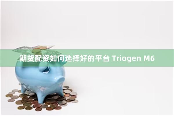 期货配资如何选择好的平台 Triogen M6