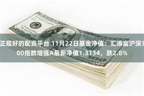 正规好的配资平台 11月22日基金净值：汇添富沪深300指数增强A最新净值1.3134，跌2.8%