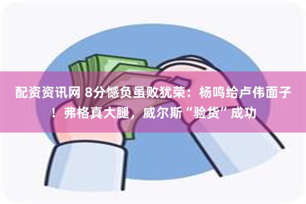 配资资讯网 8分憾负虽败犹荣：杨鸣给卢伟面子！弗格真大腿，威尔斯“验货”成功