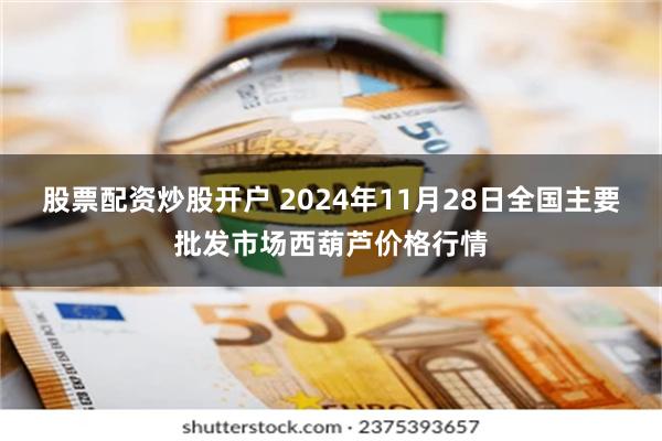 股票配资炒股开户 2024年11月28日全国主要批发市场西葫芦价格行情