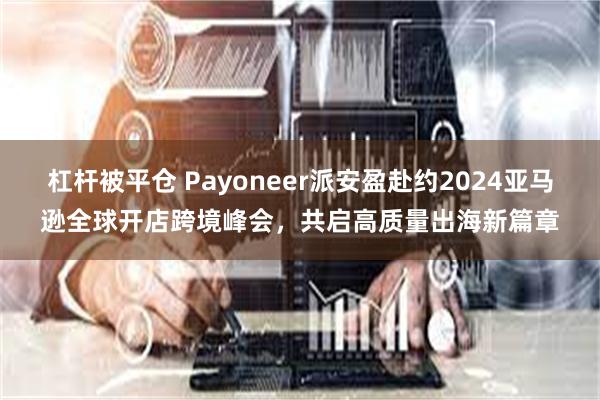 杠杆被平仓 Payoneer派安盈赴约2024亚马逊全球开店跨境峰会，共启高质量出海新篇章