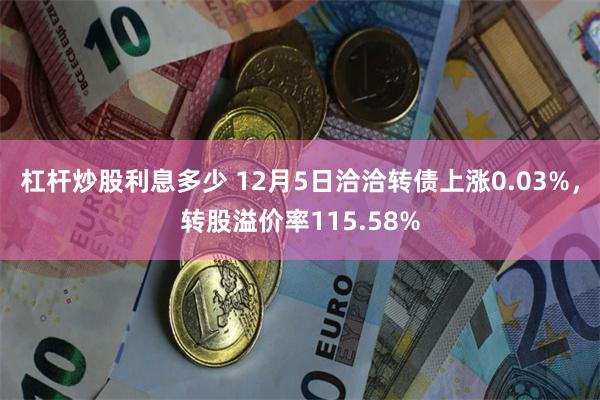 杠杆炒股利息多少 12月5日洽洽转债上涨0.03%，转股溢价率115.58%