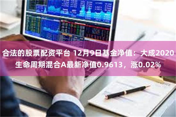 合法的股票配资平台 12月9日基金净值：大成2020生命周期混合A最新净值0.9613，涨0.02%