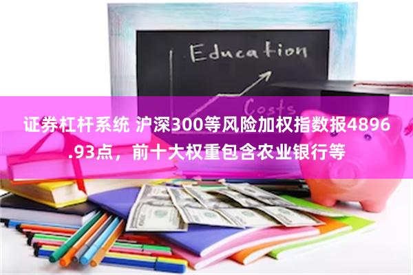 证券杠杆系统 沪深300等风险加权指数报4896.93点，前十大权重包含农业银行等