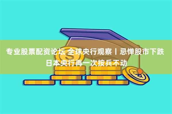 专业股票配资论坛 全球央行观察丨忌惮股市下跌 日本央行再一次按兵不动